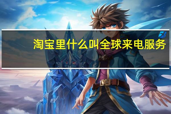 淘宝里什么叫全球来电服务