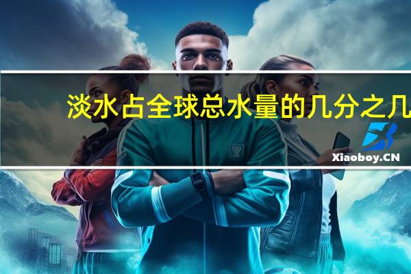 淡水占全球总水量的几分之几