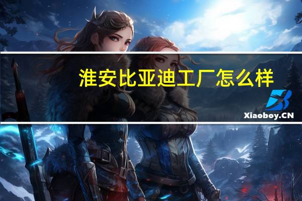 淮安比亚迪工厂怎么样