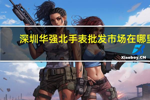 深圳华强北手表批发市场在哪里
