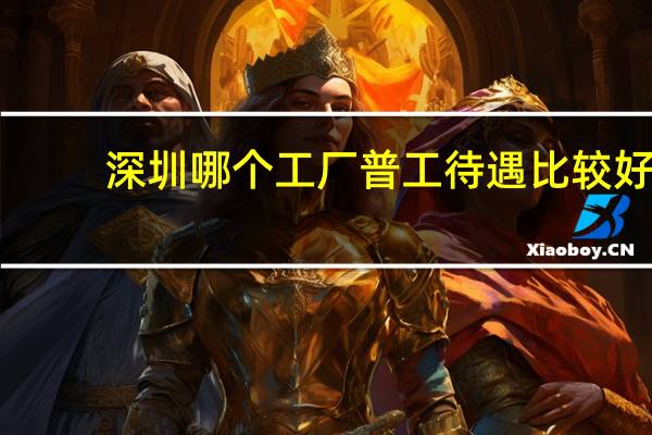 深圳哪个工厂普工待遇比较好