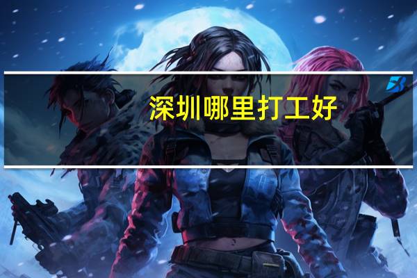 深圳哪里打工好