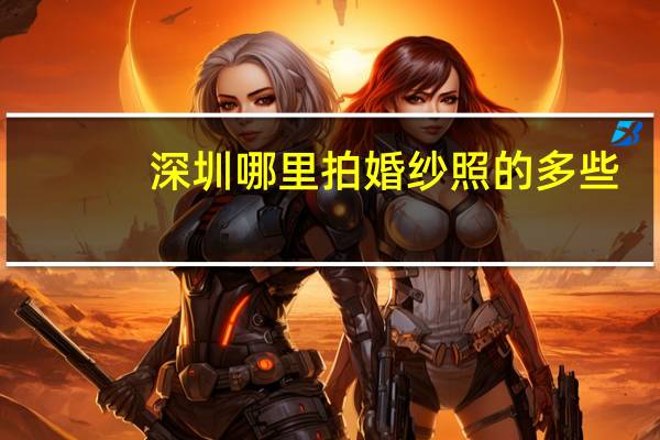 深圳哪里拍婚纱照的多些