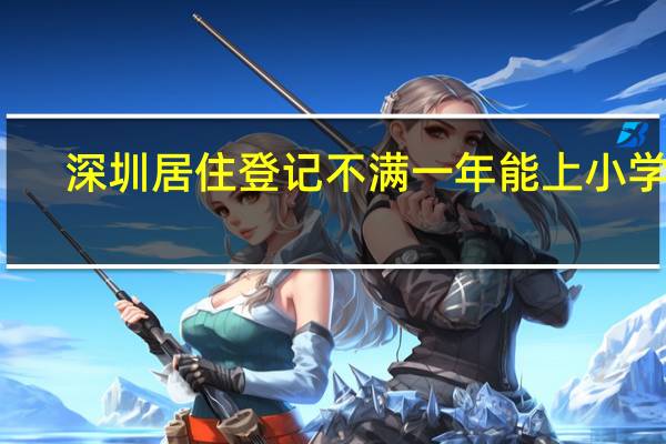 深圳居住登记不满一年能上小学吗