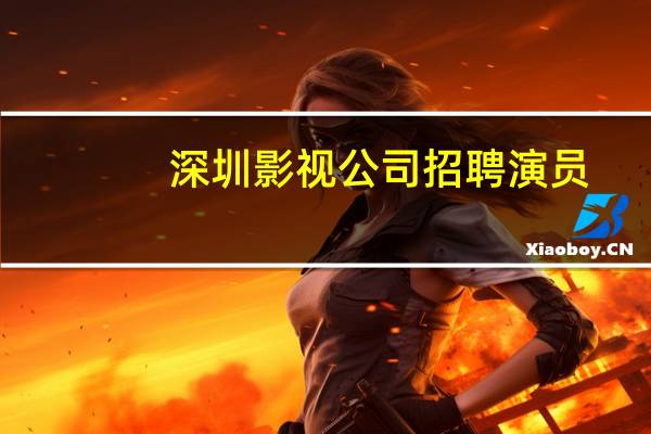 深圳影视公司招聘演员