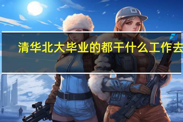 清华北大毕业的都干什么工作去了