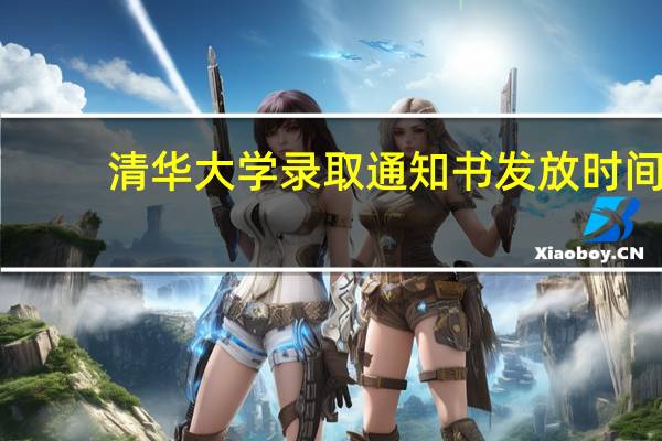 清华大学录取通知书发放时间