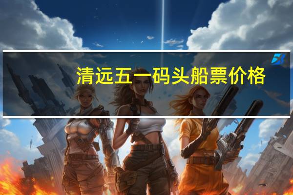 清远五一码头船票价格