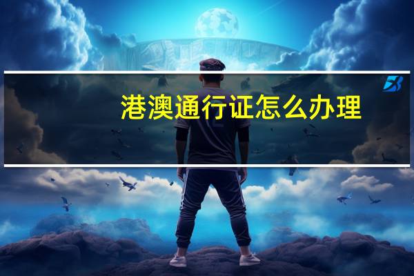 港澳通行证怎么办理_