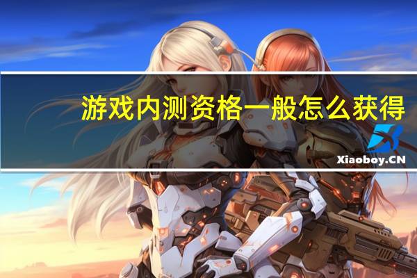 游戏内测资格一般怎么获得