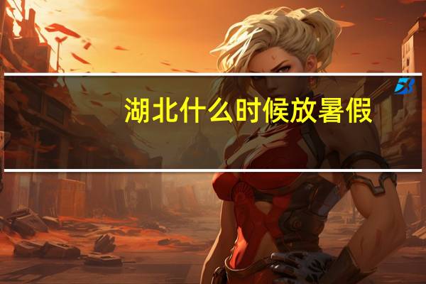 湖北什么时候放暑假
