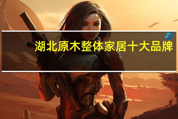 湖北原木整体家居十大品牌
