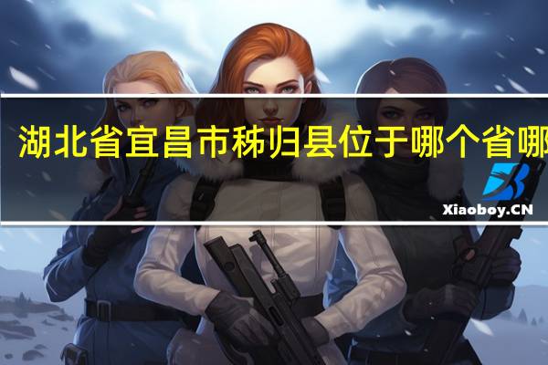 湖北省宜昌市秭归县位于哪个省哪个市