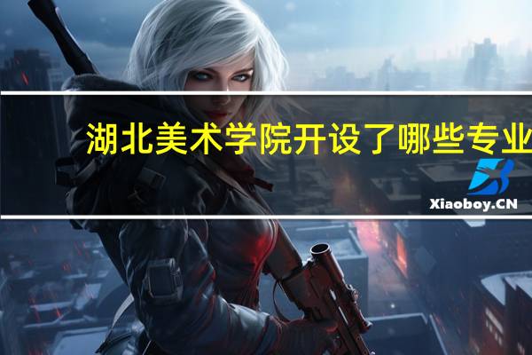 湖北美术学院开设了哪些专业