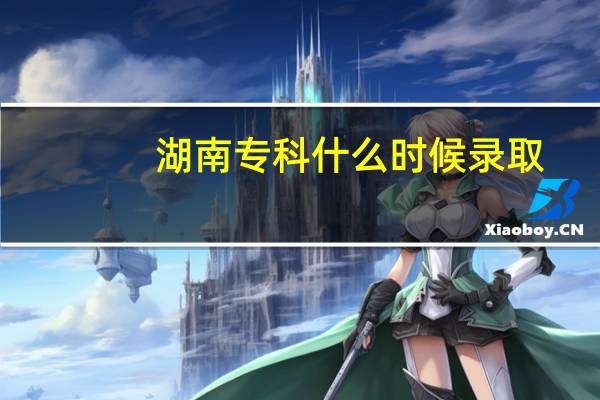 湖南专科什么时候录取