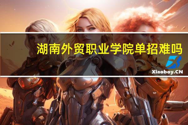 湖南外贸职业学院单招难吗