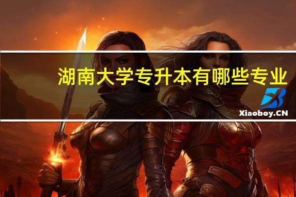 湖南大学专升本有哪些专业