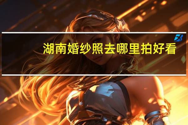 湖南婚纱照去哪里拍好看