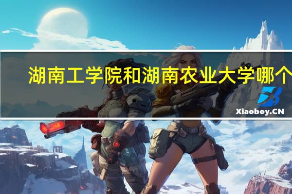 湖南工学院和湖南农业大学哪个好