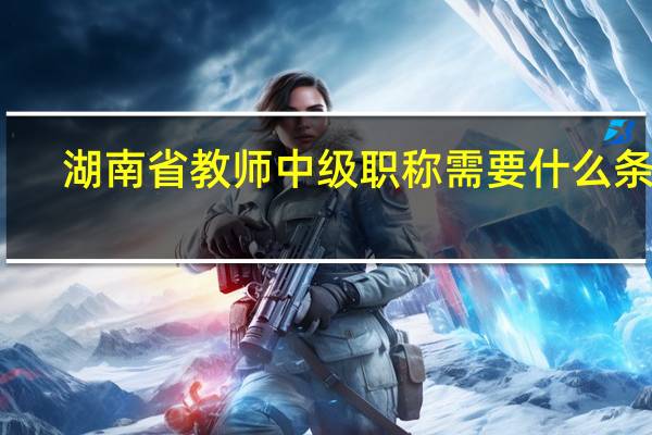 湖南省教师中级职称需要什么条件