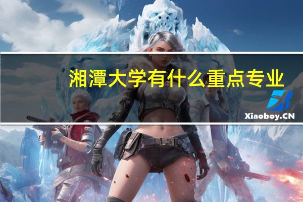 湘潭大学有什么重点专业？