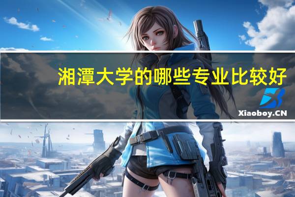 湘潭大学的哪些专业比较好？