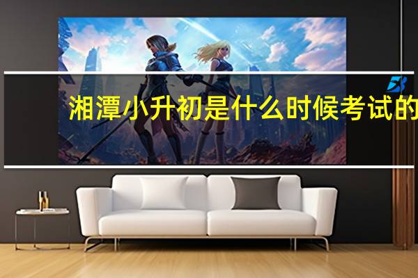 湘潭小升初是什么时候考试的