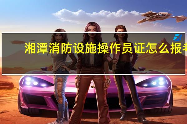 湘潭消防设施操作员证怎么报考