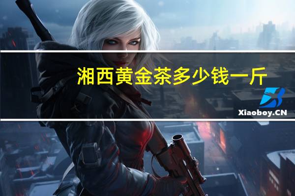 湘西黄金茶多少钱一斤