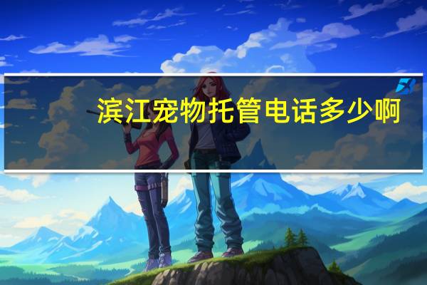 滨江宠物托管电话多少啊