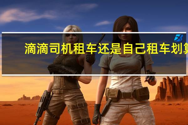 滴滴司机租车还是自己租车划算