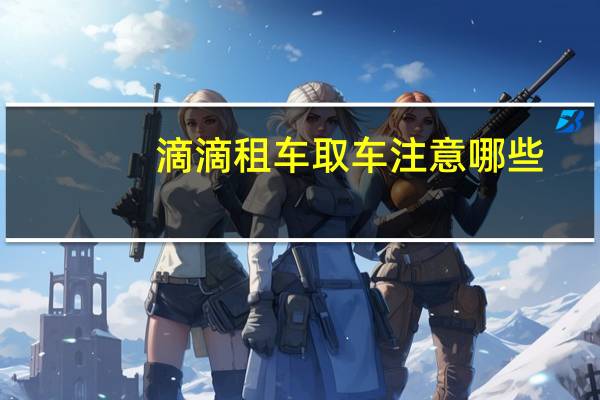 滴滴租车取车注意哪些