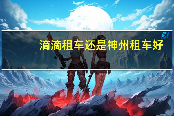 滴滴租车还是神州租车好