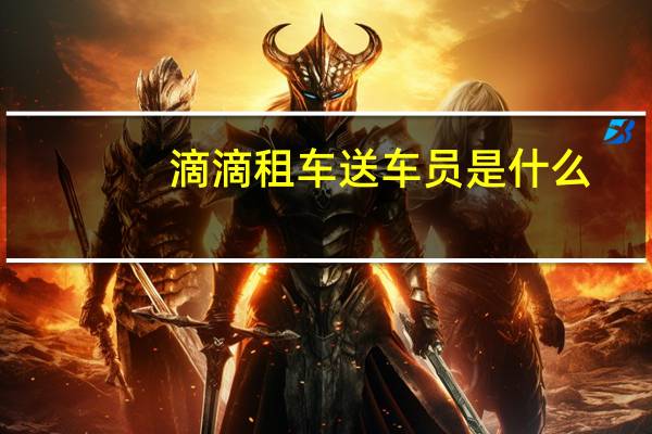 滴滴租车送车员是什么