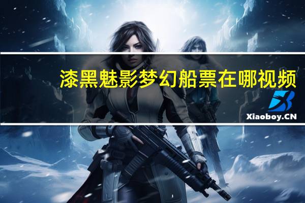 漆黑魅影梦幻船票在哪视频