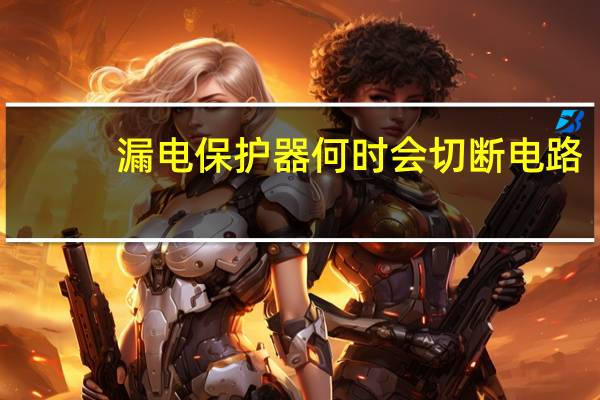 漏电保护器何时会切断电路