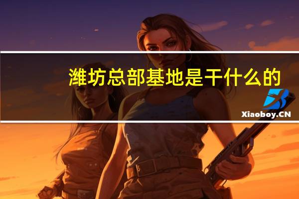 潍坊总部基地是干什么的