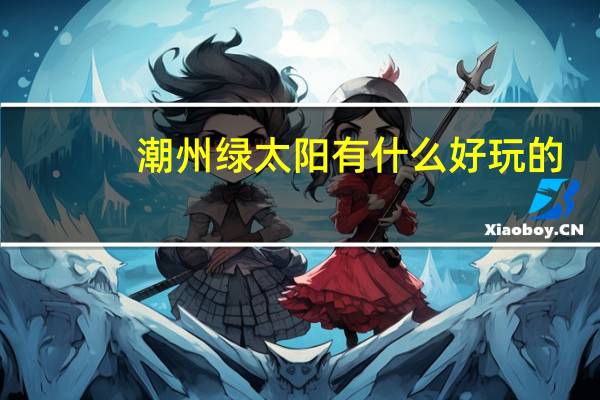 潮州绿太阳有什么好玩的