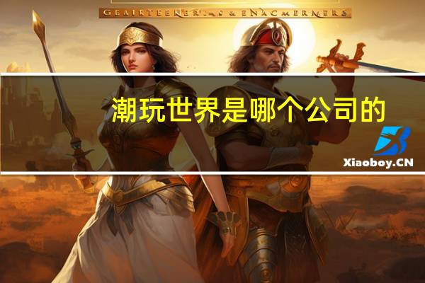 潮玩世界是哪个公司的