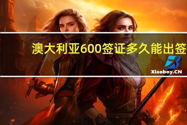 澳大利亚600签证多久能出签