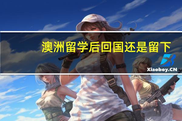 澳洲留学后回国还是留下