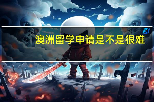 澳洲留学申请是不是很难