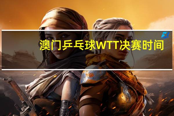 澳门乒乓球WTT决赛时间