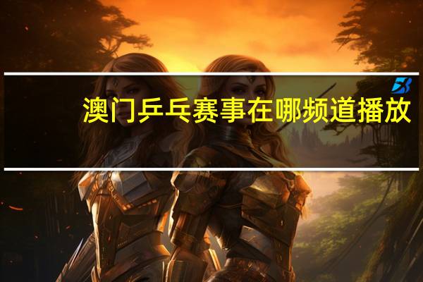 澳门乒乓赛事在哪频道播放
