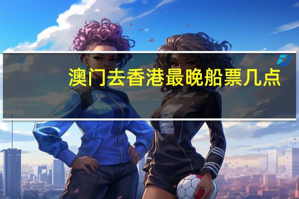 澳门去香港最晚船票几点