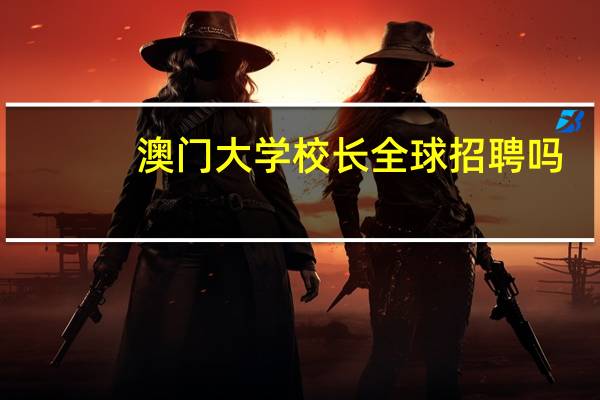 澳门大学校长全球招聘吗