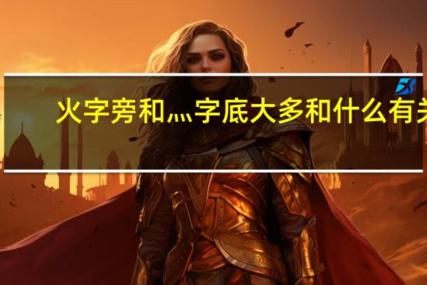 火字旁和灬字底大多和什么有关