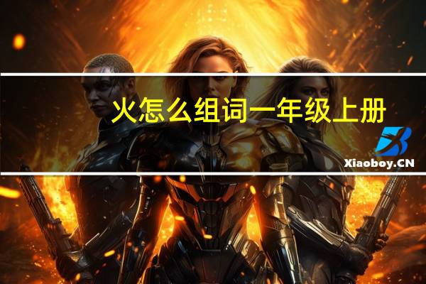 火怎么组词一年级上册