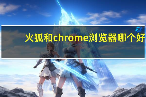 火狐和chrome浏览器哪个好