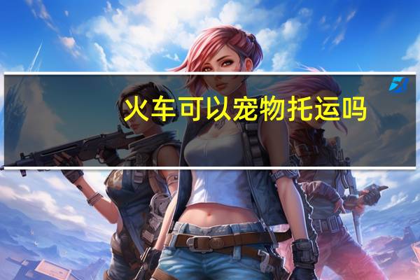 火车可以宠物托运吗